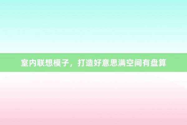 室内联想模子,打造好意思满空间有盘算