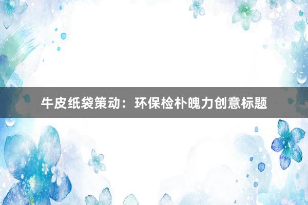 牛皮纸袋策动:环保检朴魄力创意标题