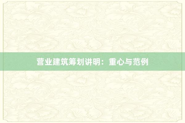 营业建筑筹划讲明：重心与范例