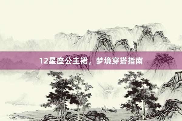 12星座公主裙，梦境穿搭指南