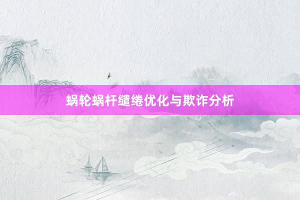 蜗轮蜗杆缱绻优化与欺诈分析