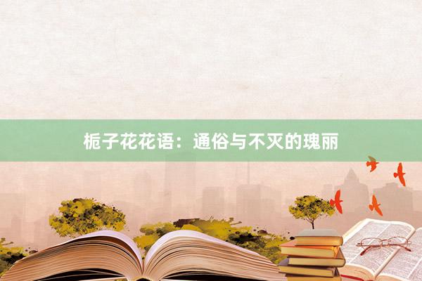 栀子花花语：通俗与不灭的瑰丽