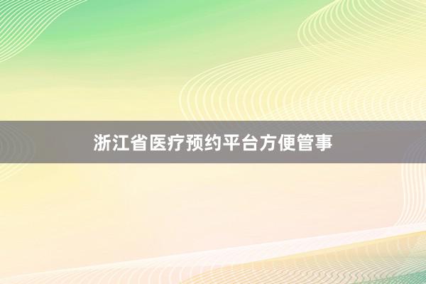浙江省医疗预约平台方便管事