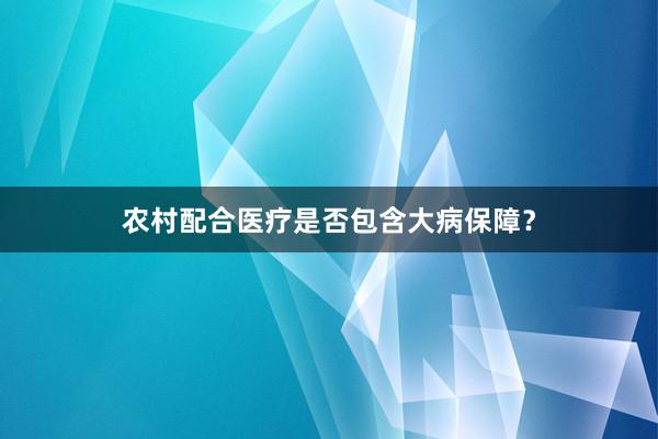 农村配合医疗是否包含大病保障？