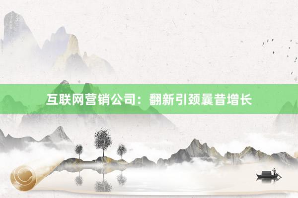 互联网营销公司：翻新引颈曩昔增长